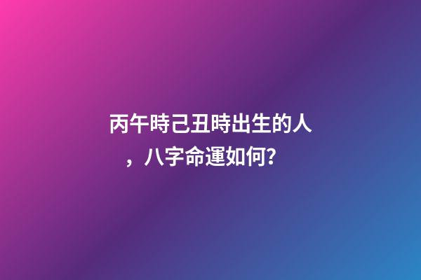 丙午時己丑時出生的人，八字命運如何？